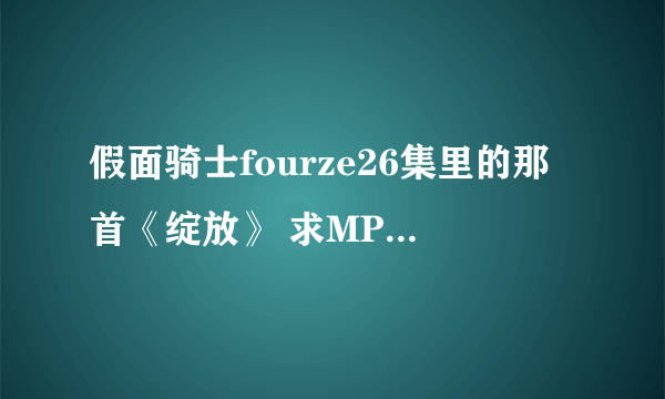 假面骑士fourze26集里的那首《绽放》 求MP3完整版啊！！！别拿1分钟的那种糊弄我！！！！！！