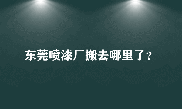 东莞喷漆厂搬去哪里了？