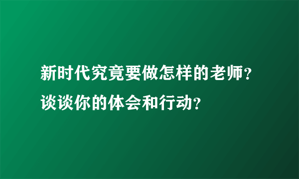 新时代究竟要做怎样的老师？谈谈你的体会和行动？