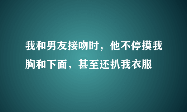 我和男友接吻时，他不停摸我胸和下面，甚至还扒我衣服