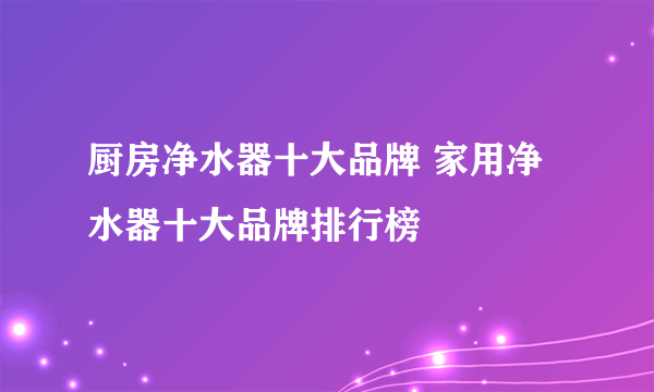 厨房净水器十大品牌 家用净水器十大品牌排行榜