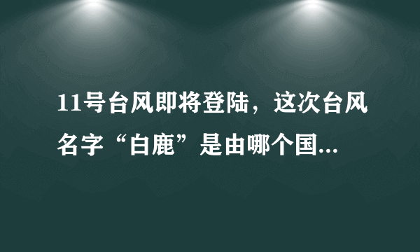 11号台风即将登陆，这次台风名字“白鹿”是由哪个国家起的？