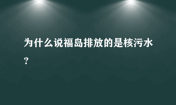 为什么说福岛排放的是核污水？