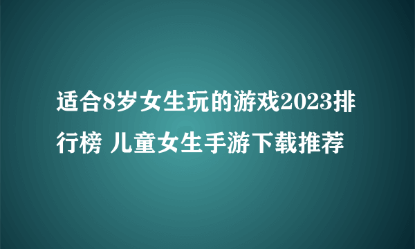 适合8岁女生玩的游戏2023排行榜 儿童女生手游下载推荐