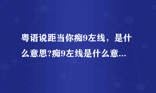 粤语说距当你痴9左线，是什么意思?痴9左线是什么意思?痴左线是神经病的意思，加个9是什么？