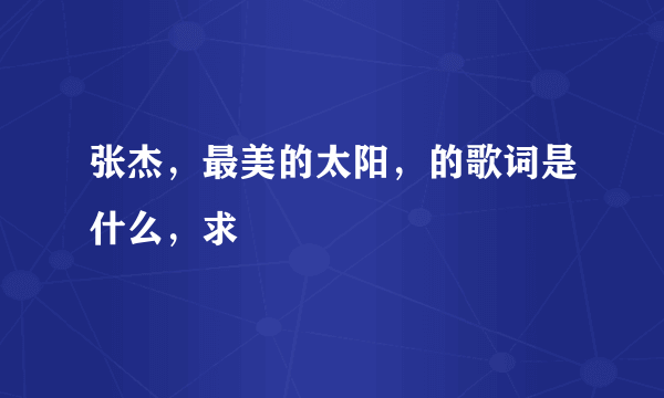 张杰，最美的太阳，的歌词是什么，求