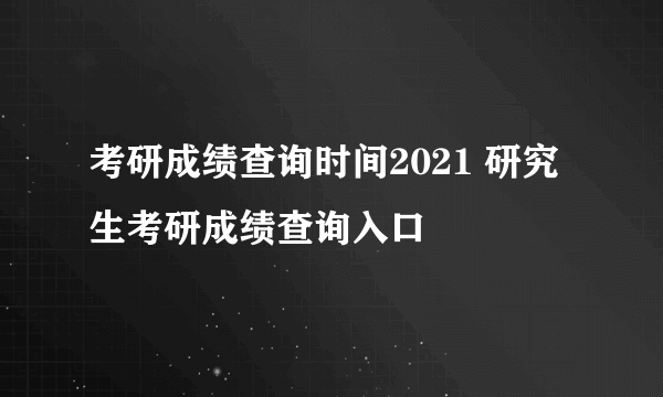 考研成绩查询时间2021 研究生考研成绩查询入口