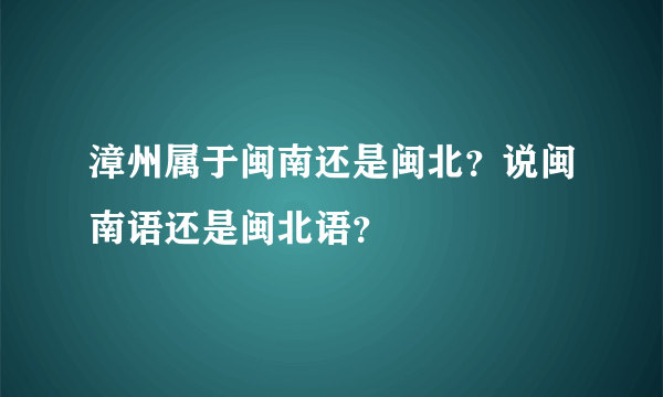 漳州属于闽南还是闽北？说闽南语还是闽北语？