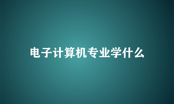 电子计算机专业学什么