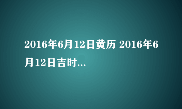 2016年6月12日黄历 2016年6月12日吉时宜忌查询