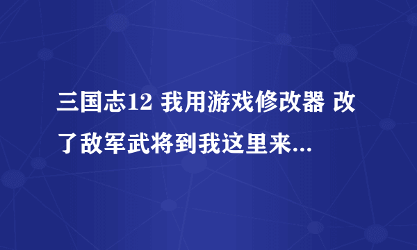 三国志12 我用游戏修改器 改了敌军武将到我这里来 怎么没反应 我军团改成我的了 他所在城市也改了