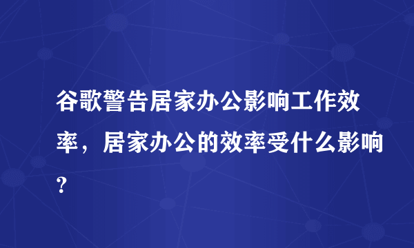 谷歌警告居家办公影响工作效率，居家办公的效率受什么影响？