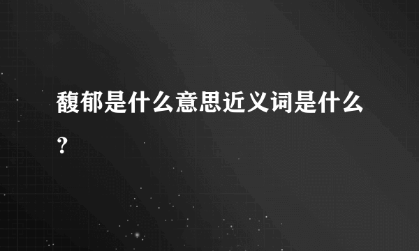 馥郁是什么意思近义词是什么？