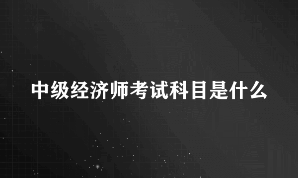 中级经济师考试科目是什么