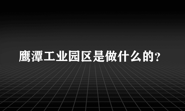 鹰潭工业园区是做什么的？