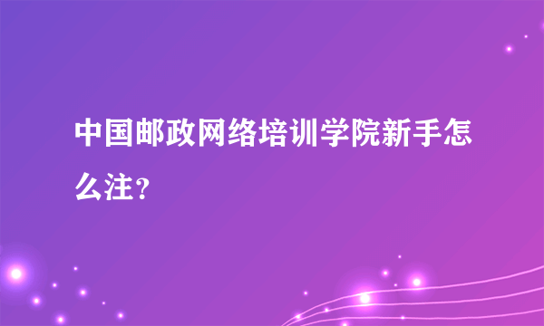 中国邮政网络培训学院新手怎么注？