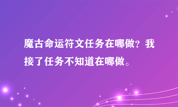 魔古命运符文任务在哪做？我接了任务不知道在哪做。