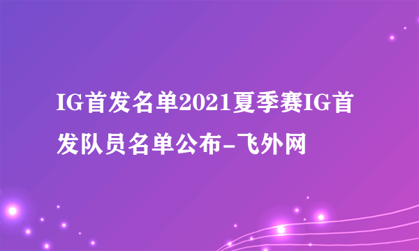 IG首发名单2021夏季赛IG首发队员名单公布-飞外网