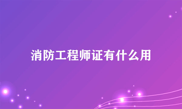 消防工程师证有什么用