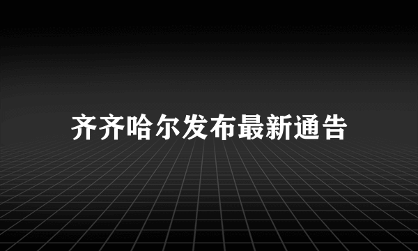 齐齐哈尔发布最新通告