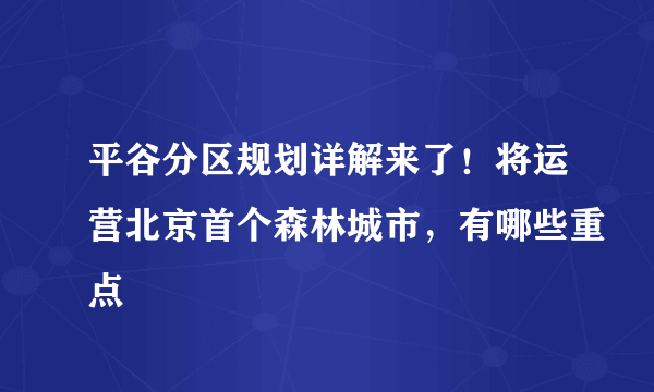 平谷分区规划详解来了！将运营北京首个森林城市，有哪些重点