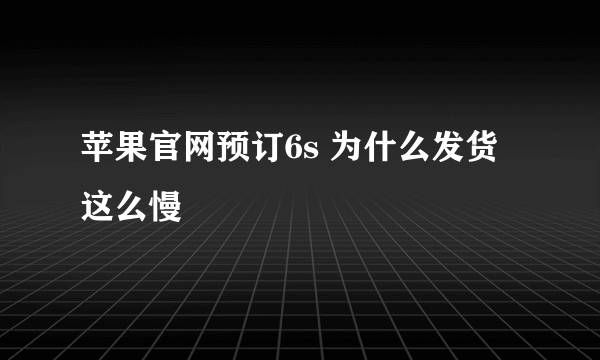 苹果官网预订6s 为什么发货这么慢