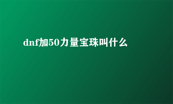 dnf加50力量宝珠叫什么