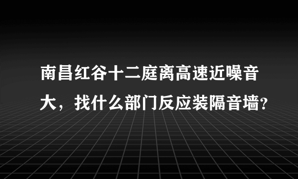 南昌红谷十二庭离高速近噪音大，找什么部门反应装隔音墙？