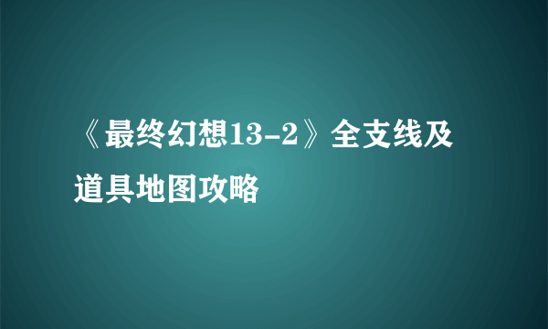 《最终幻想13-2》全支线及道具地图攻略