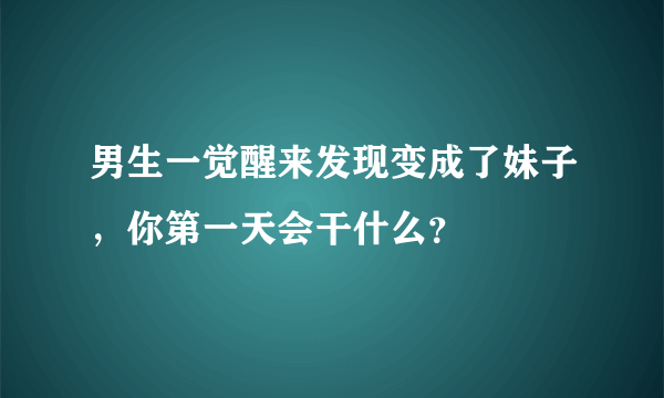 男生一觉醒来发现变成了妹子，你第一天会干什么？