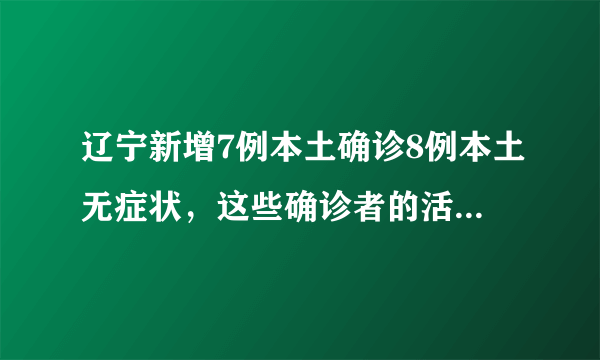 辽宁新增7例本土确诊8例本土无症状，这些确诊者的活动轨迹是怎样的？