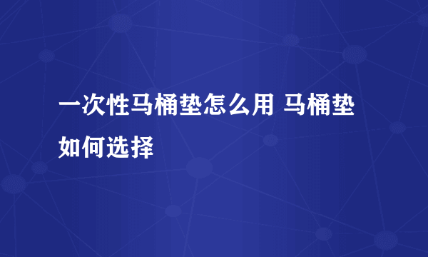 一次性马桶垫怎么用 马桶垫如何选择