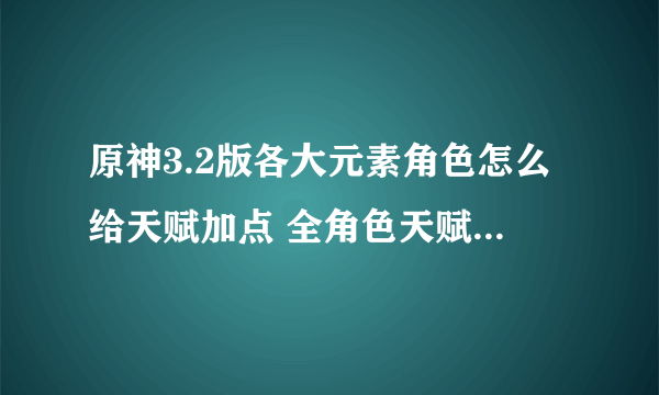 原神3.2版各大元素角色怎么给天赋加点 全角色天赋加点推荐