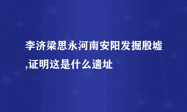 李济梁思永河南安阳发掘殷墟,证明这是什么遗址