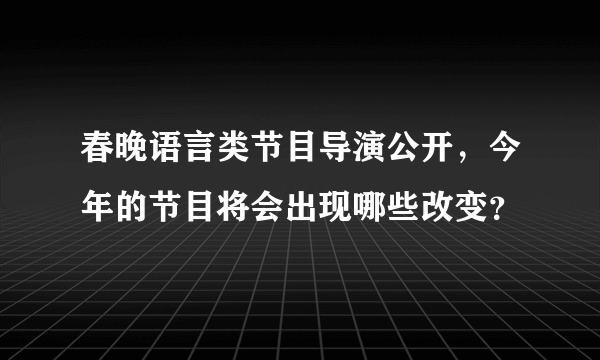 春晚语言类节目导演公开，今年的节目将会出现哪些改变？