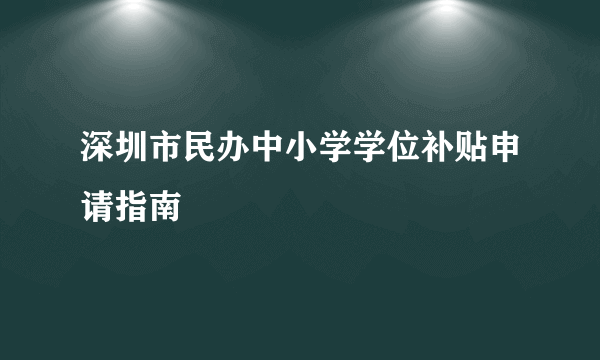 深圳市民办中小学学位补贴申请指南