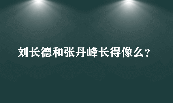 刘长德和张丹峰长得像么？