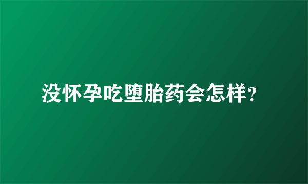 没怀孕吃堕胎药会怎样？