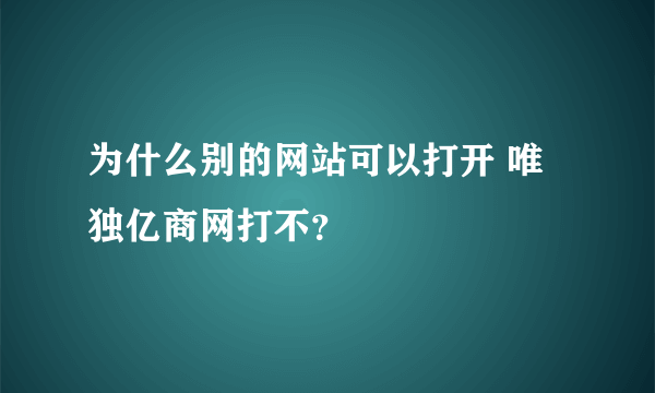 为什么别的网站可以打开 唯独亿商网打不？