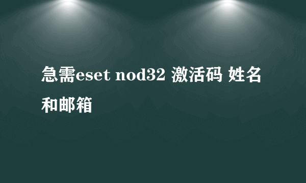 急需eset nod32 激活码 姓名和邮箱