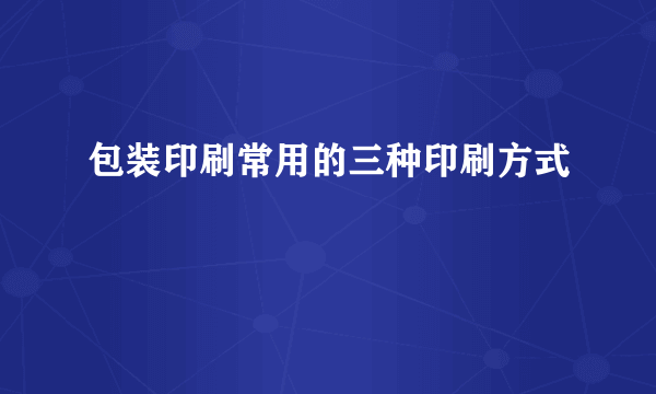 包装印刷常用的三种印刷方式