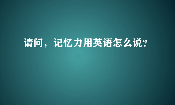 请问，记忆力用英语怎么说？