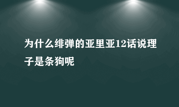 为什么绯弹的亚里亚12话说理子是条狗呢