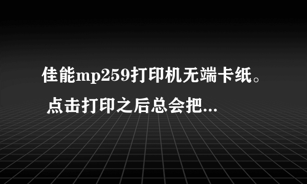 佳能mp259打印机无端卡纸。 点击打印之后总会把第一张白纸直接吐出来，第二张则会卡住，打印机显示卡纸