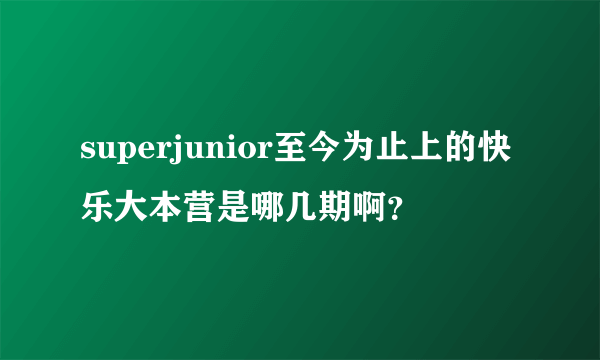 superjunior至今为止上的快乐大本营是哪几期啊？