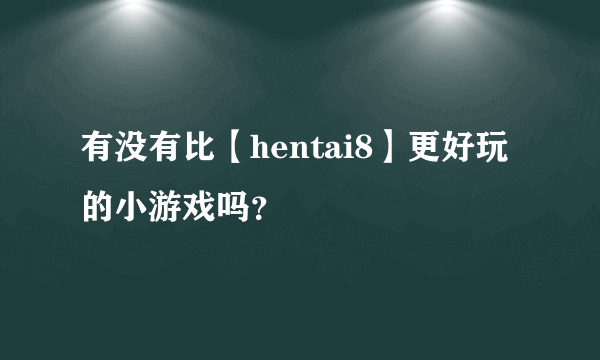 有没有比【hentai8】更好玩的小游戏吗？