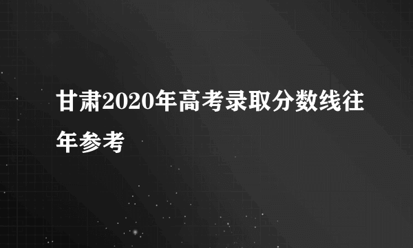 甘肃2020年高考录取分数线往年参考