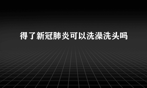 得了新冠肺炎可以洗澡洗头吗