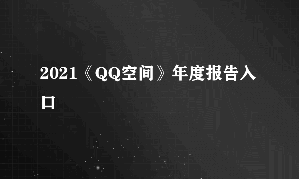 2021《QQ空间》年度报告入口