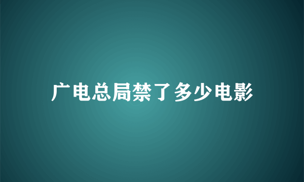 广电总局禁了多少电影